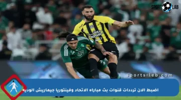 اضبط الآن ترددات قنوات بث مباراة الاتحاد وفينتوريا جيماريش الودية